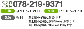ご予約・ご連絡 078-219-9371 午前 9:00～13:00 午後 15:00～20:00（水曜の午後は休診です　土曜の診療は8時半から16時です　日曜の診療は9時から13時です） 休診 祝日
